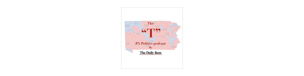 The “T”: The Daily Item’s PA Politics Podcast