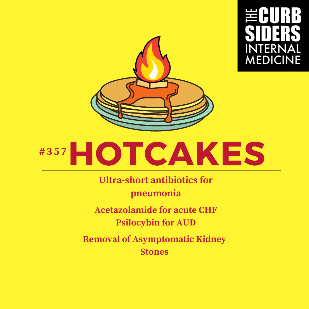 #357 Hotcakes: Ultra-short Antibiotics for Pneumonia, Acetazolamide for CHF, Psilocybin for AUD, and Asymptomatic Kidney Stone Removal